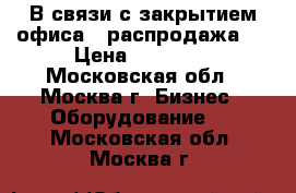 В связи с закрытием офиса - распродажа!  › Цена ­ 13 000 - Московская обл., Москва г. Бизнес » Оборудование   . Московская обл.,Москва г.